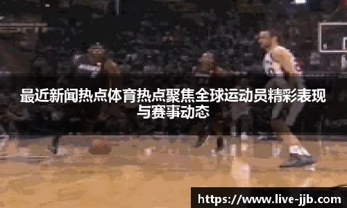 最近新闻热点体育热点聚焦全球运动员精彩表现与赛事动态